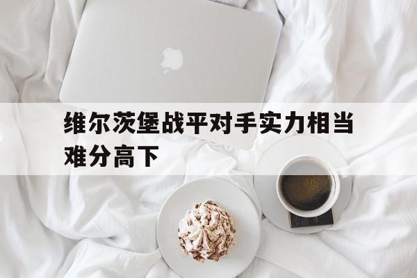 关于维尔茨堡战平对手实力相当难分高下的信息
