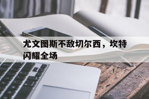 关于尤文图斯不敌切尔西，坎特闪耀全场的信息